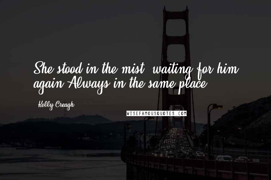 Kelly Creagh Quotes: She stood in the mist, waiting for him again.Always in the same place.