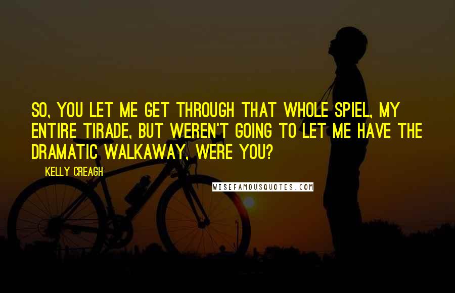 Kelly Creagh Quotes: So, you let me get through that whole spiel, my entire tirade, but weren't going to let me have the dramatic walkaway, were you?