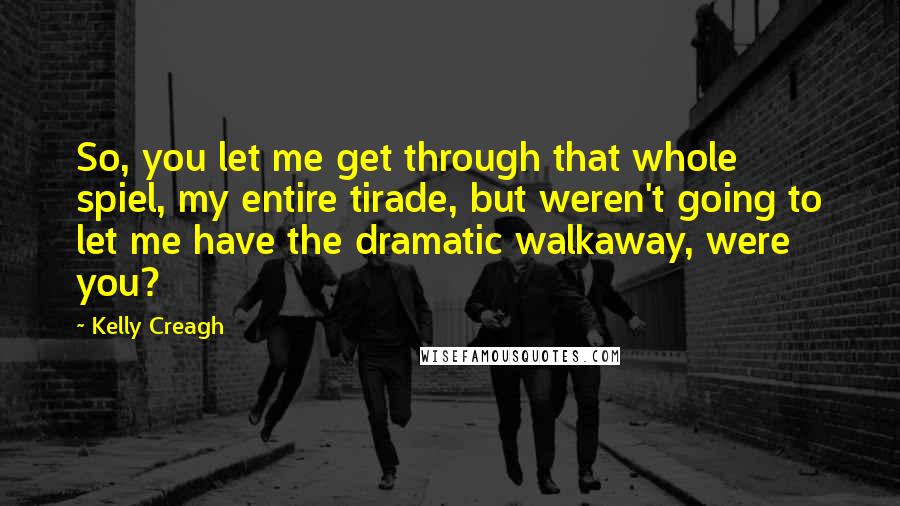 Kelly Creagh Quotes: So, you let me get through that whole spiel, my entire tirade, but weren't going to let me have the dramatic walkaway, were you?