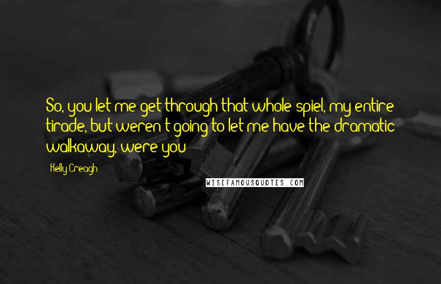 Kelly Creagh Quotes: So, you let me get through that whole spiel, my entire tirade, but weren't going to let me have the dramatic walkaway, were you?