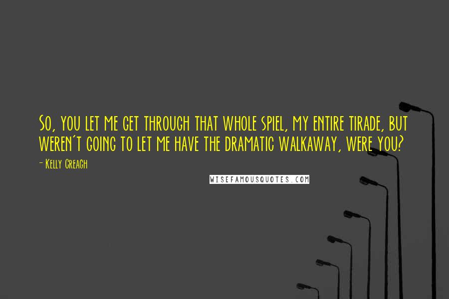 Kelly Creagh Quotes: So, you let me get through that whole spiel, my entire tirade, but weren't going to let me have the dramatic walkaway, were you?