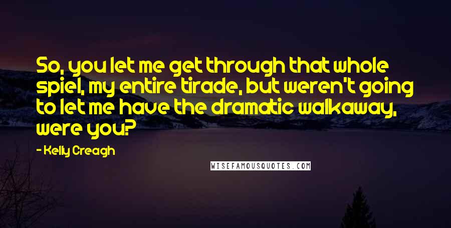 Kelly Creagh Quotes: So, you let me get through that whole spiel, my entire tirade, but weren't going to let me have the dramatic walkaway, were you?