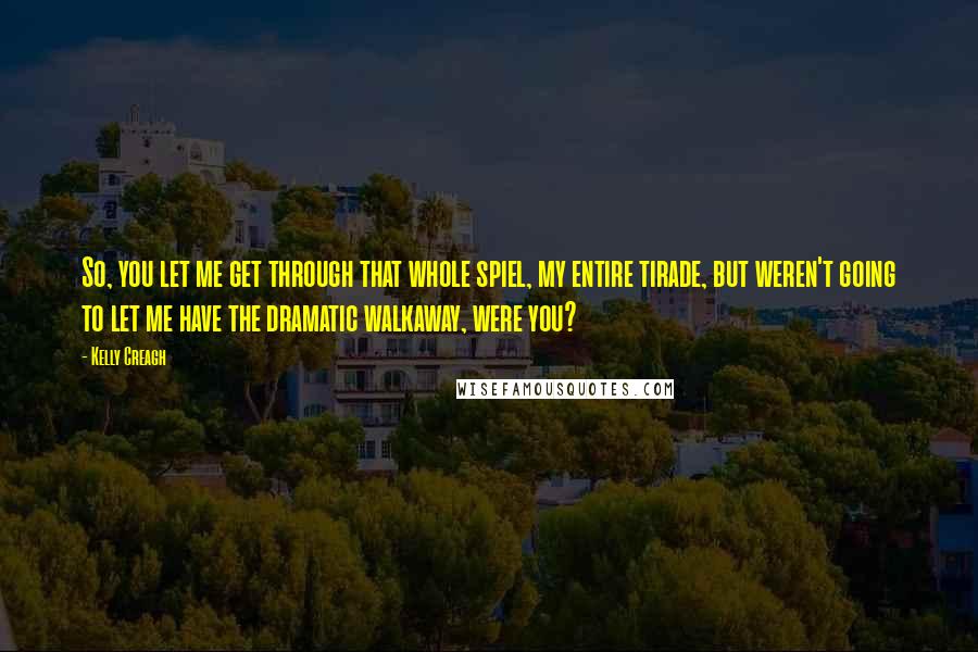 Kelly Creagh Quotes: So, you let me get through that whole spiel, my entire tirade, but weren't going to let me have the dramatic walkaway, were you?