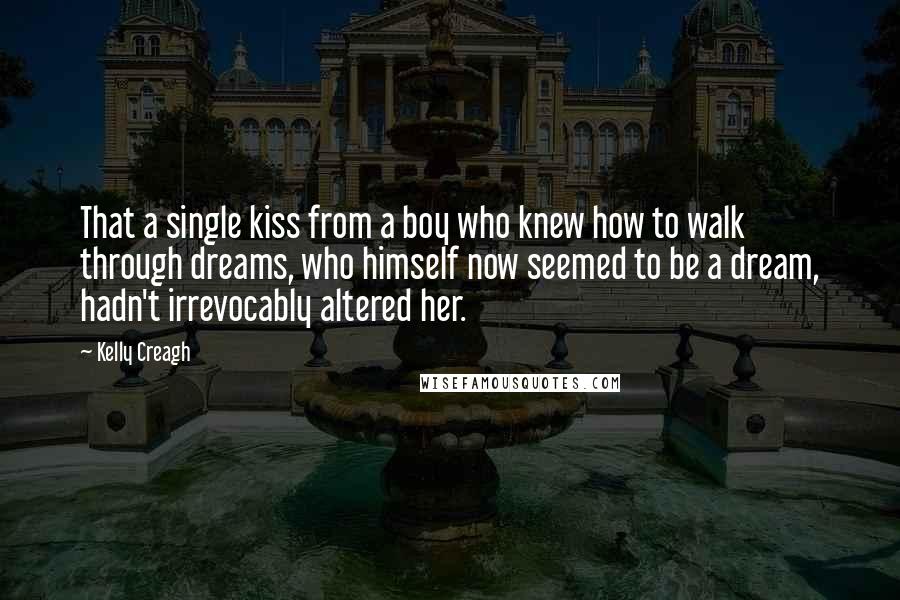 Kelly Creagh Quotes: That a single kiss from a boy who knew how to walk through dreams, who himself now seemed to be a dream, hadn't irrevocably altered her.