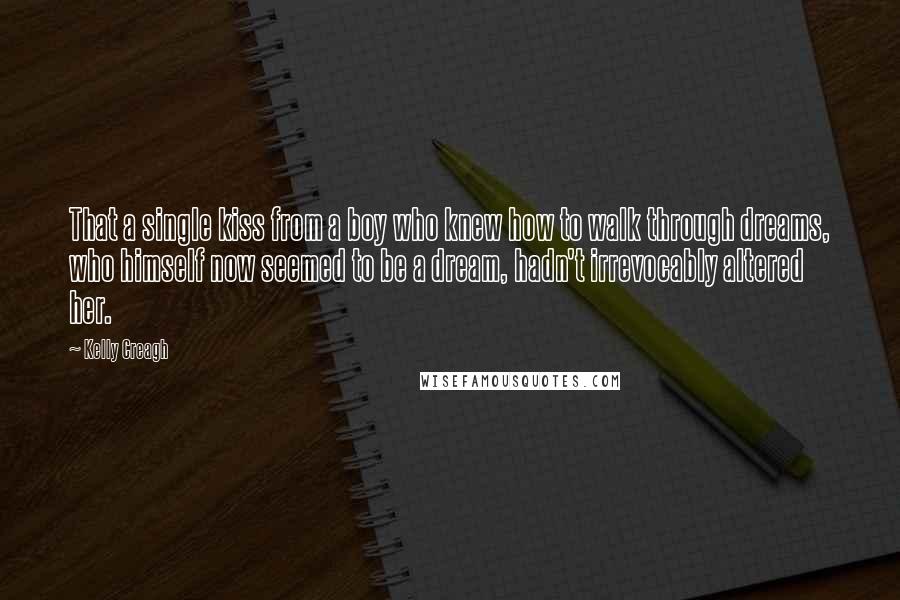 Kelly Creagh Quotes: That a single kiss from a boy who knew how to walk through dreams, who himself now seemed to be a dream, hadn't irrevocably altered her.