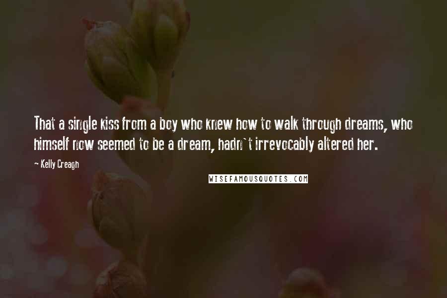 Kelly Creagh Quotes: That a single kiss from a boy who knew how to walk through dreams, who himself now seemed to be a dream, hadn't irrevocably altered her.