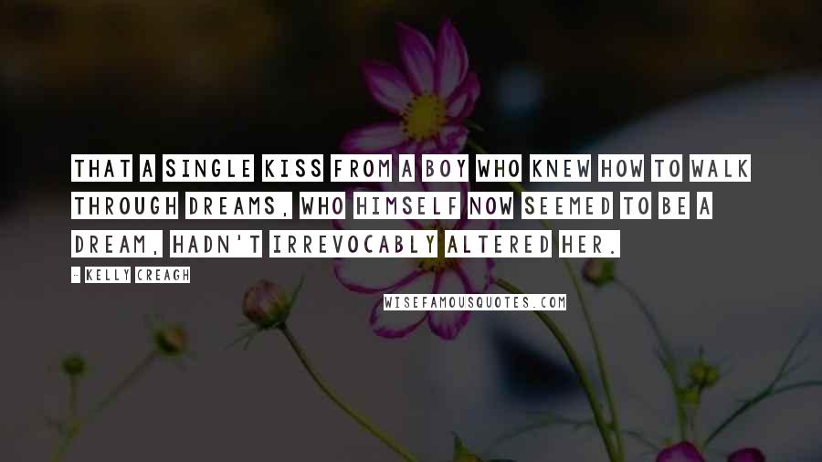 Kelly Creagh Quotes: That a single kiss from a boy who knew how to walk through dreams, who himself now seemed to be a dream, hadn't irrevocably altered her.