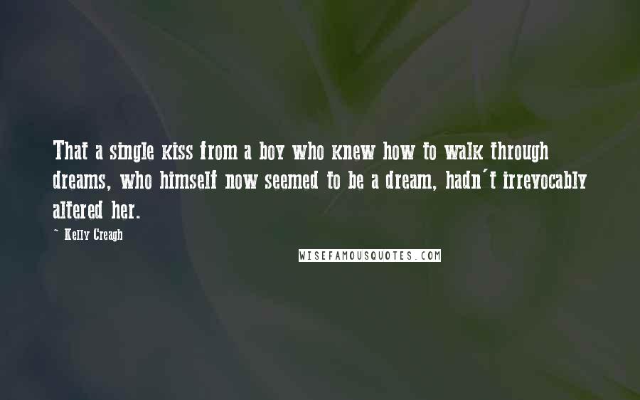 Kelly Creagh Quotes: That a single kiss from a boy who knew how to walk through dreams, who himself now seemed to be a dream, hadn't irrevocably altered her.