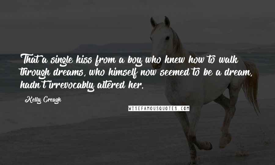 Kelly Creagh Quotes: That a single kiss from a boy who knew how to walk through dreams, who himself now seemed to be a dream, hadn't irrevocably altered her.