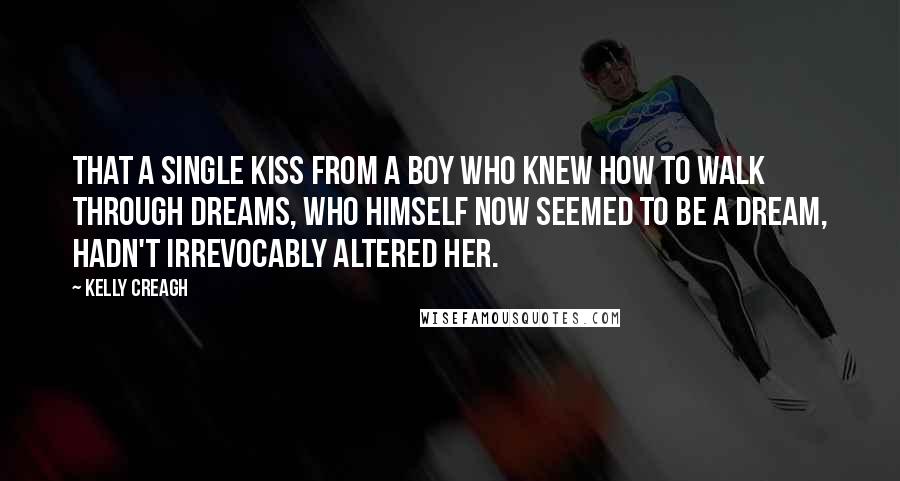 Kelly Creagh Quotes: That a single kiss from a boy who knew how to walk through dreams, who himself now seemed to be a dream, hadn't irrevocably altered her.