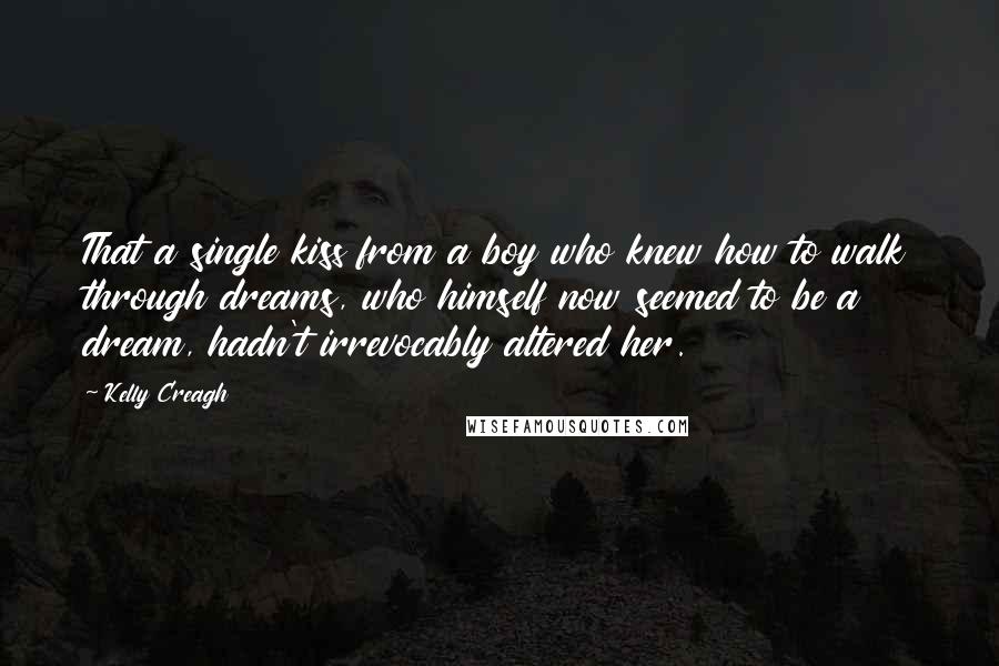 Kelly Creagh Quotes: That a single kiss from a boy who knew how to walk through dreams, who himself now seemed to be a dream, hadn't irrevocably altered her.