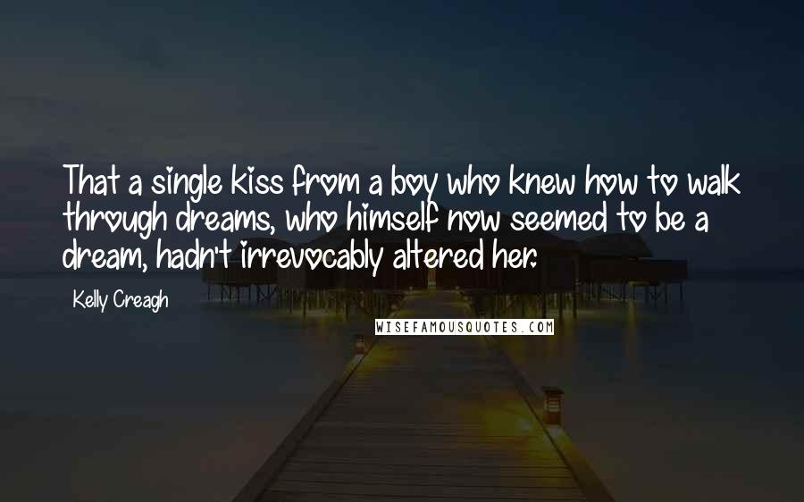 Kelly Creagh Quotes: That a single kiss from a boy who knew how to walk through dreams, who himself now seemed to be a dream, hadn't irrevocably altered her.