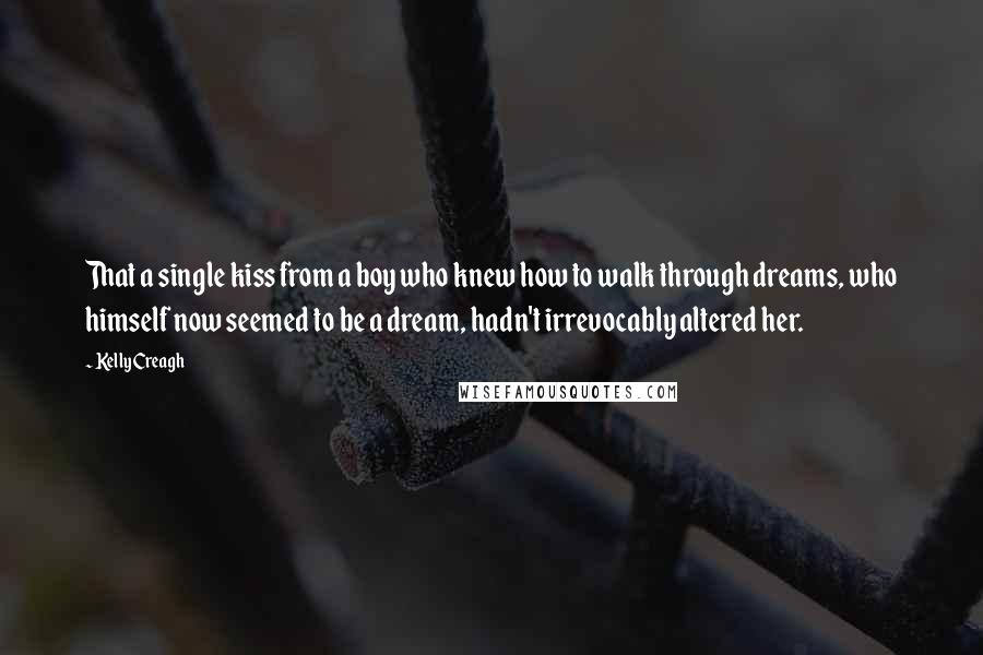 Kelly Creagh Quotes: That a single kiss from a boy who knew how to walk through dreams, who himself now seemed to be a dream, hadn't irrevocably altered her.