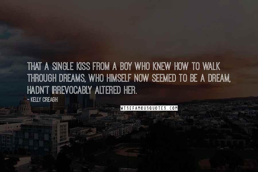 Kelly Creagh Quotes: That a single kiss from a boy who knew how to walk through dreams, who himself now seemed to be a dream, hadn't irrevocably altered her.