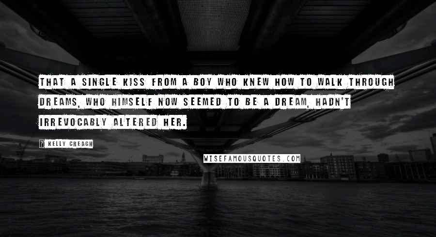 Kelly Creagh Quotes: That a single kiss from a boy who knew how to walk through dreams, who himself now seemed to be a dream, hadn't irrevocably altered her.