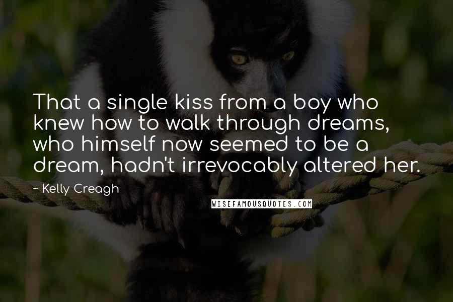 Kelly Creagh Quotes: That a single kiss from a boy who knew how to walk through dreams, who himself now seemed to be a dream, hadn't irrevocably altered her.