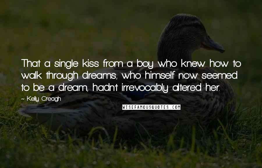 Kelly Creagh Quotes: That a single kiss from a boy who knew how to walk through dreams, who himself now seemed to be a dream, hadn't irrevocably altered her.