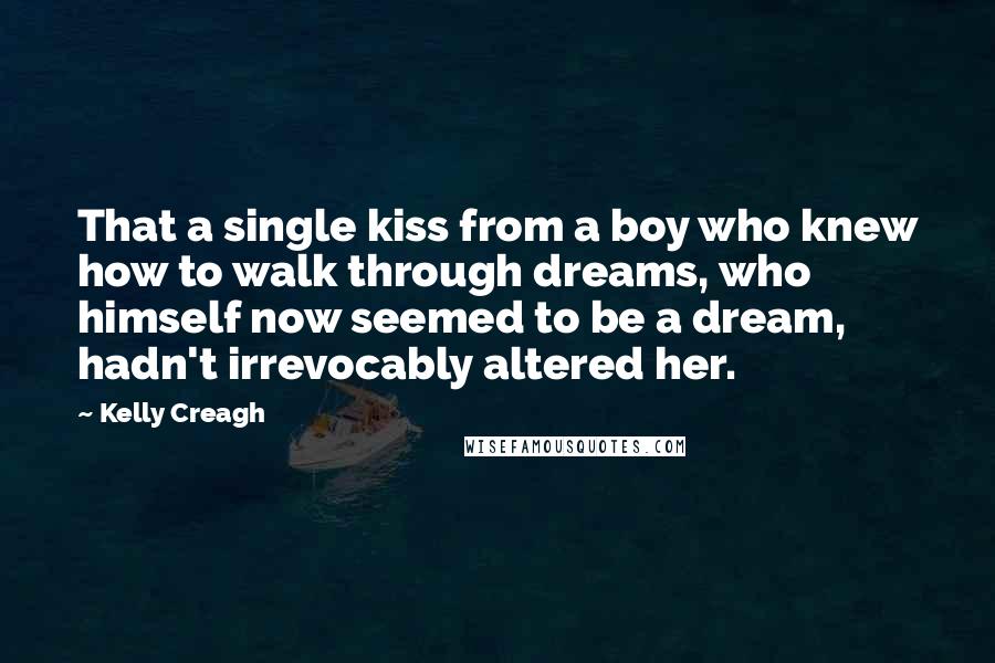 Kelly Creagh Quotes: That a single kiss from a boy who knew how to walk through dreams, who himself now seemed to be a dream, hadn't irrevocably altered her.