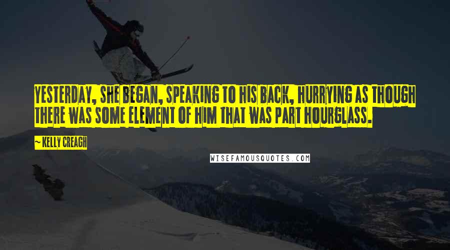 Kelly Creagh Quotes: Yesterday, she began, speaking to his back, hurrying as though there was some element of him that was part hourglass.