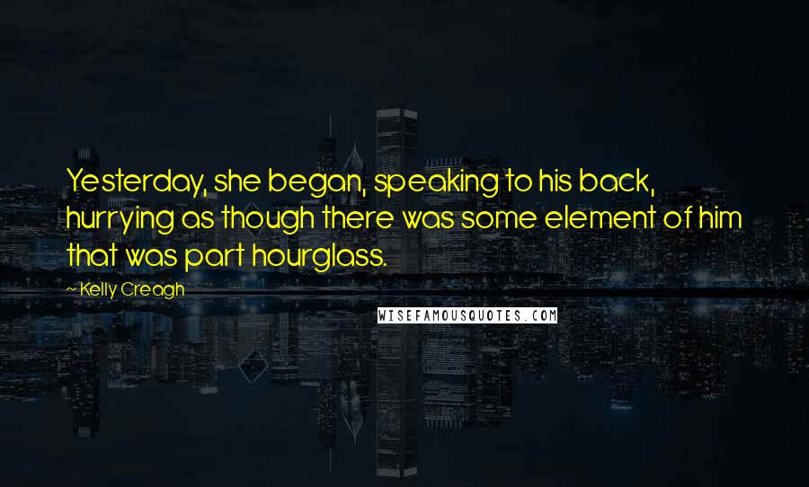 Kelly Creagh Quotes: Yesterday, she began, speaking to his back, hurrying as though there was some element of him that was part hourglass.