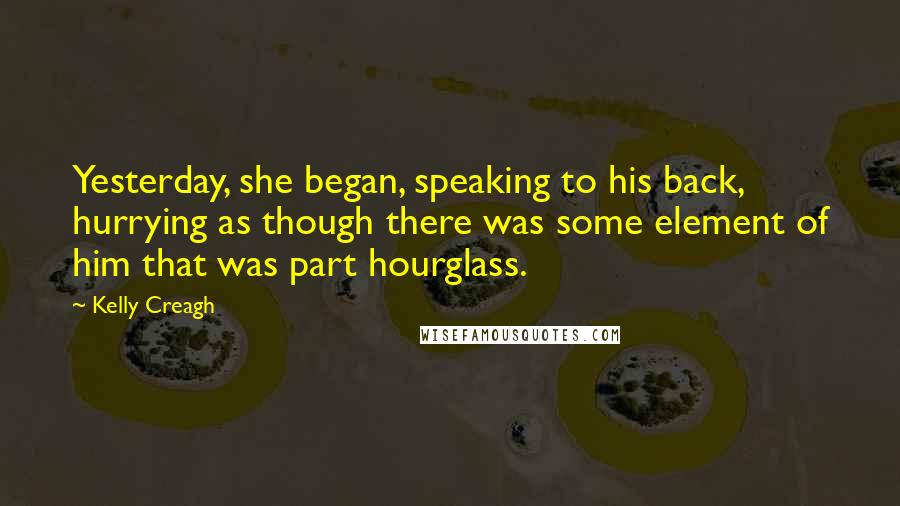 Kelly Creagh Quotes: Yesterday, she began, speaking to his back, hurrying as though there was some element of him that was part hourglass.