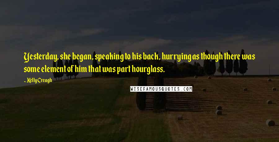 Kelly Creagh Quotes: Yesterday, she began, speaking to his back, hurrying as though there was some element of him that was part hourglass.