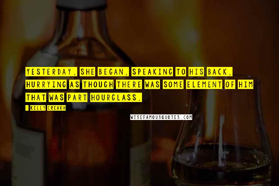 Kelly Creagh Quotes: Yesterday, she began, speaking to his back, hurrying as though there was some element of him that was part hourglass.