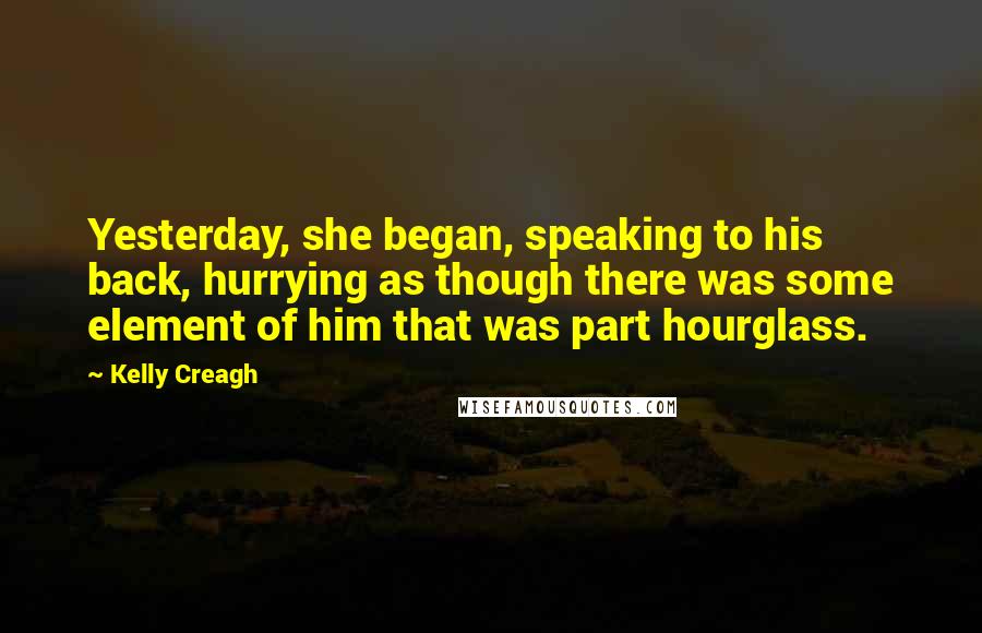Kelly Creagh Quotes: Yesterday, she began, speaking to his back, hurrying as though there was some element of him that was part hourglass.