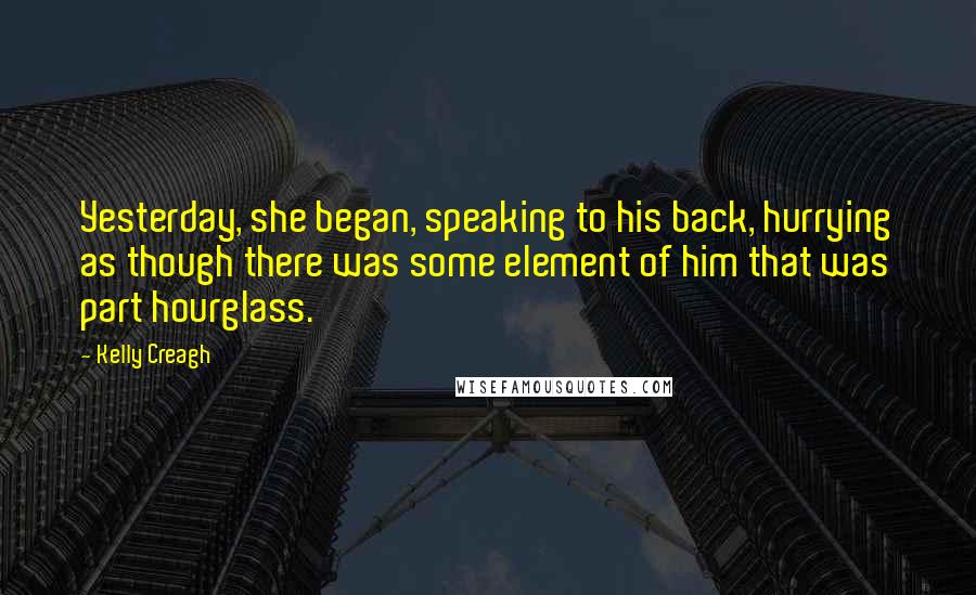 Kelly Creagh Quotes: Yesterday, she began, speaking to his back, hurrying as though there was some element of him that was part hourglass.