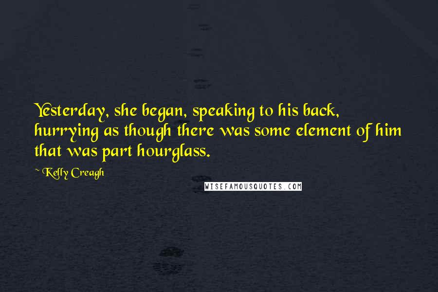 Kelly Creagh Quotes: Yesterday, she began, speaking to his back, hurrying as though there was some element of him that was part hourglass.