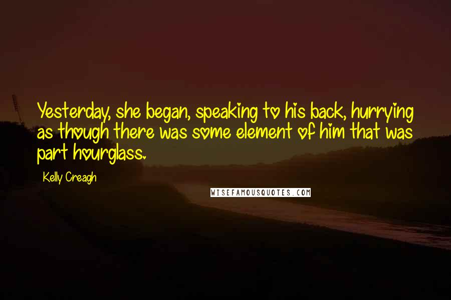 Kelly Creagh Quotes: Yesterday, she began, speaking to his back, hurrying as though there was some element of him that was part hourglass.