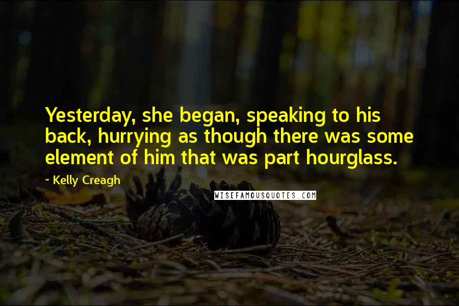 Kelly Creagh Quotes: Yesterday, she began, speaking to his back, hurrying as though there was some element of him that was part hourglass.