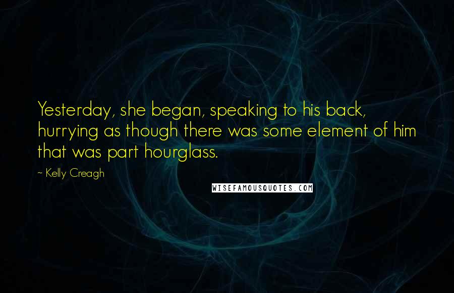 Kelly Creagh Quotes: Yesterday, she began, speaking to his back, hurrying as though there was some element of him that was part hourglass.