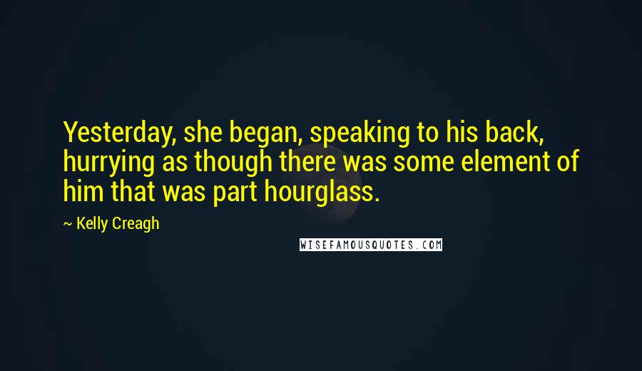 Kelly Creagh Quotes: Yesterday, she began, speaking to his back, hurrying as though there was some element of him that was part hourglass.