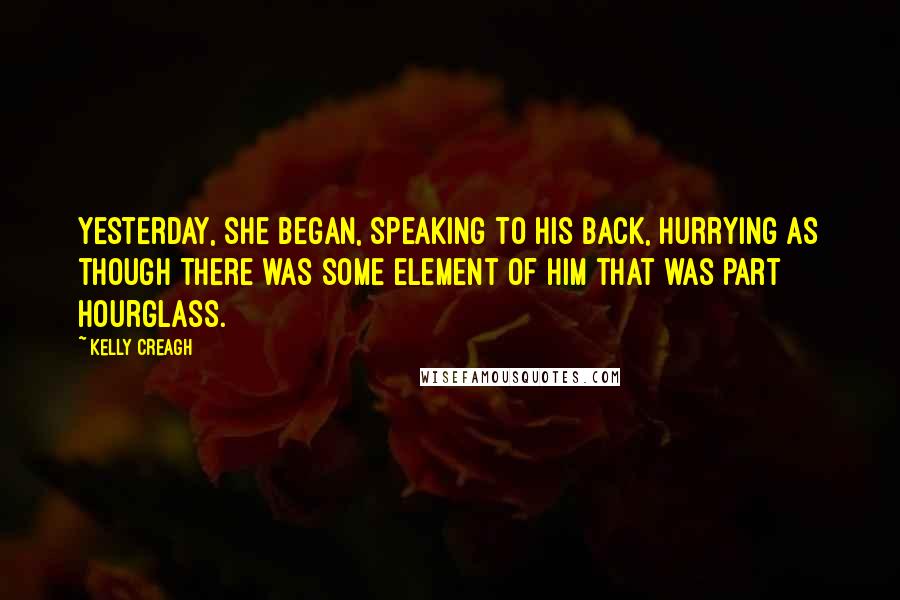 Kelly Creagh Quotes: Yesterday, she began, speaking to his back, hurrying as though there was some element of him that was part hourglass.