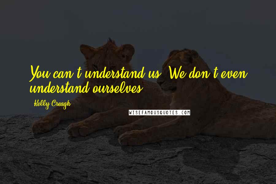 Kelly Creagh Quotes: You can't understand us. We don't even understand ourselves.