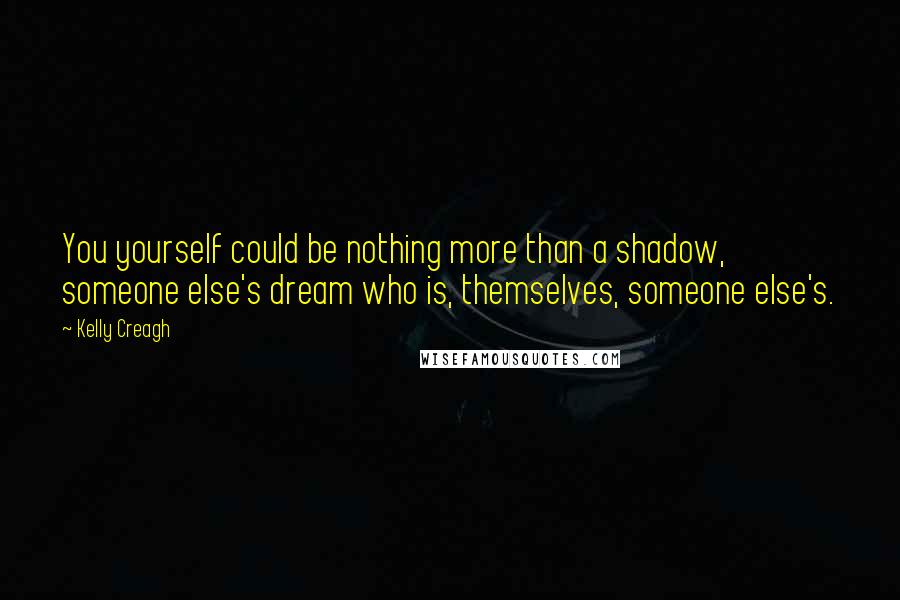 Kelly Creagh Quotes: You yourself could be nothing more than a shadow, someone else's dream who is, themselves, someone else's.