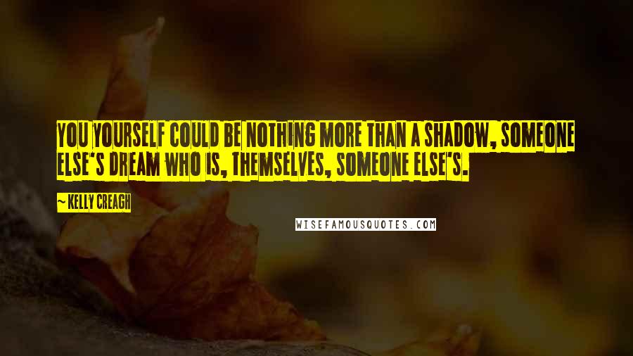 Kelly Creagh Quotes: You yourself could be nothing more than a shadow, someone else's dream who is, themselves, someone else's.