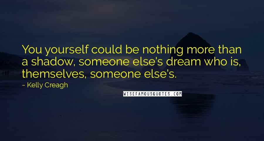Kelly Creagh Quotes: You yourself could be nothing more than a shadow, someone else's dream who is, themselves, someone else's.