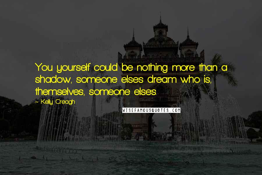 Kelly Creagh Quotes: You yourself could be nothing more than a shadow, someone else's dream who is, themselves, someone else's.