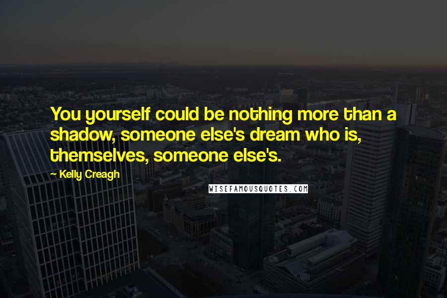 Kelly Creagh Quotes: You yourself could be nothing more than a shadow, someone else's dream who is, themselves, someone else's.