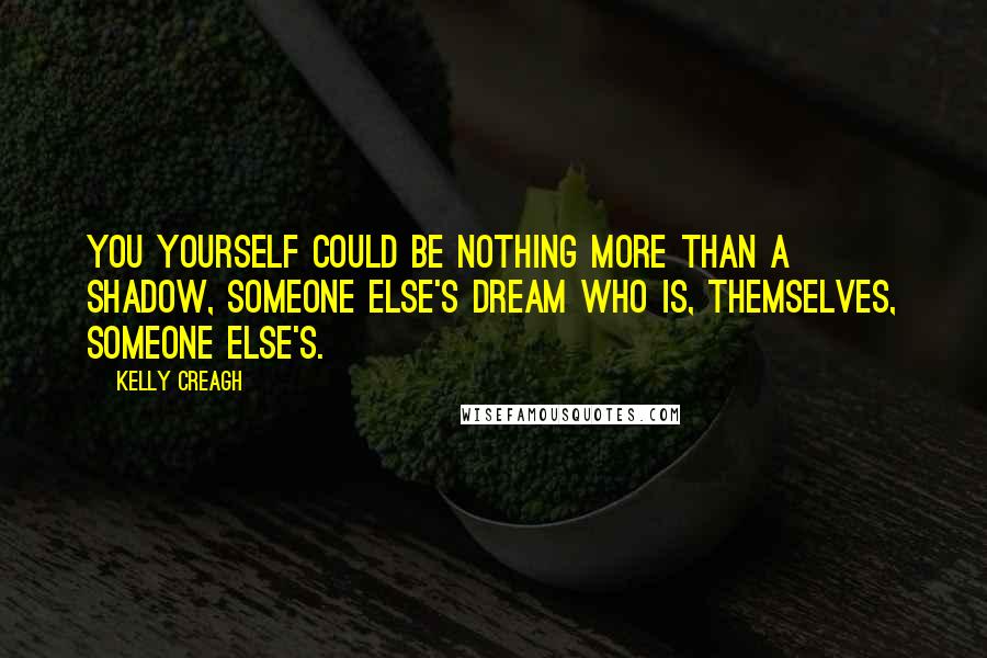 Kelly Creagh Quotes: You yourself could be nothing more than a shadow, someone else's dream who is, themselves, someone else's.