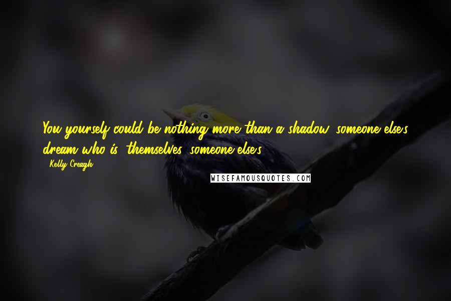 Kelly Creagh Quotes: You yourself could be nothing more than a shadow, someone else's dream who is, themselves, someone else's.