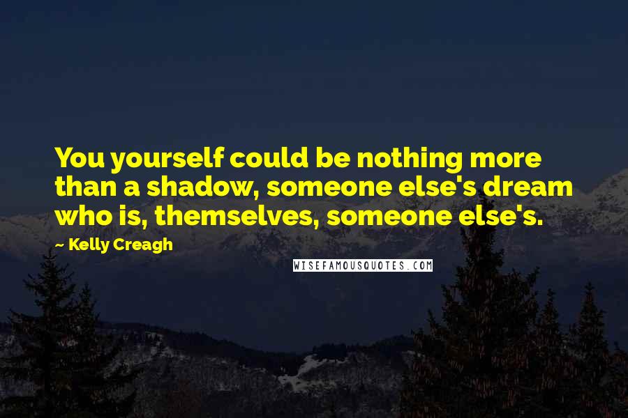 Kelly Creagh Quotes: You yourself could be nothing more than a shadow, someone else's dream who is, themselves, someone else's.