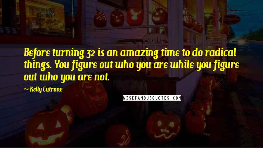 Kelly Cutrone Quotes: Before turning 32 is an amazing time to do radical things. You figure out who you are while you figure out who you are not.