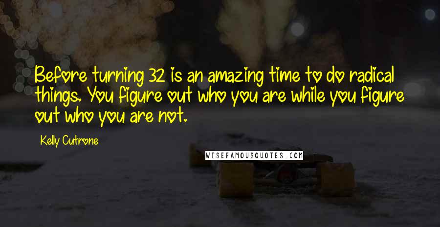 Kelly Cutrone Quotes: Before turning 32 is an amazing time to do radical things. You figure out who you are while you figure out who you are not.