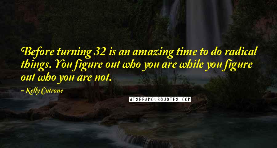 Kelly Cutrone Quotes: Before turning 32 is an amazing time to do radical things. You figure out who you are while you figure out who you are not.