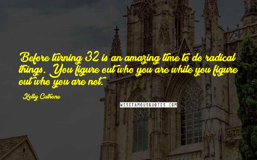 Kelly Cutrone Quotes: Before turning 32 is an amazing time to do radical things. You figure out who you are while you figure out who you are not.