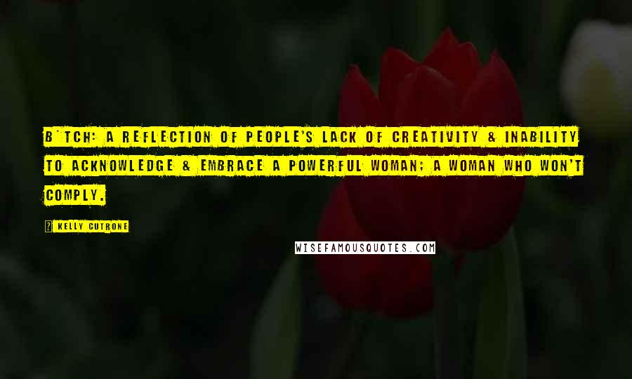 Kelly Cutrone Quotes: B*tch: a reflection of people's lack of creativity & inability to acknowledge & embrace a powerful woman; a woman who won't comply.