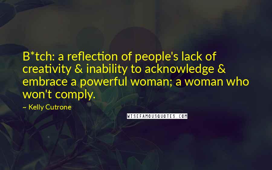 Kelly Cutrone Quotes: B*tch: a reflection of people's lack of creativity & inability to acknowledge & embrace a powerful woman; a woman who won't comply.